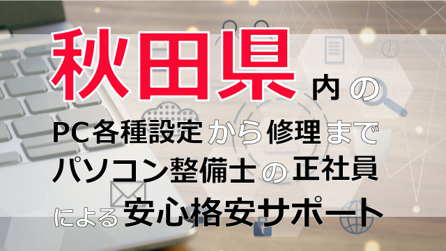 秋田県内のPC各種設定から修理はパソコン整備士の正社員による安心格安サポート