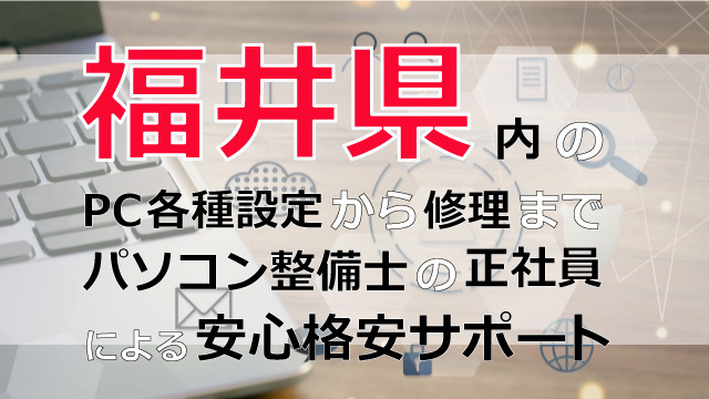 福井県内のPC各種設定から修理はパソコン整備士の正社員による安心格安サポート