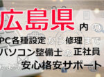 広島県内のPC各種設定から修理はパソコン整備士の正社員による安心格安サポート