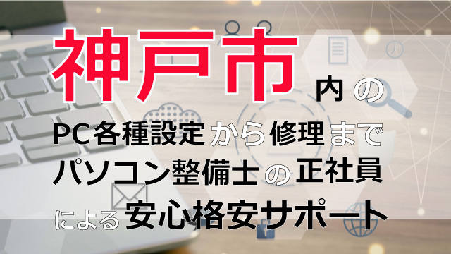 神戸市内のPC各種設定から修理はパソコン整備士の正社員による安心格安サポート