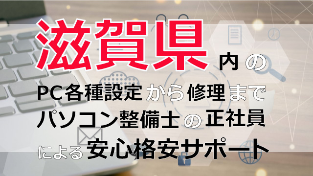 滋賀県内のPC各種設定から修理はパソコン整備士の正社員による安心格安サポート