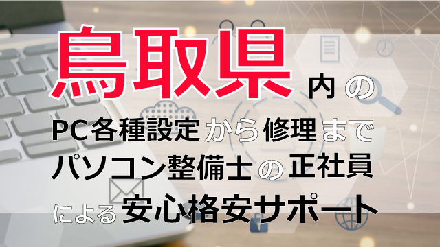 鳥取県内のPC各種設定から修理はパソコン整備士の正社員による安心格安サポート