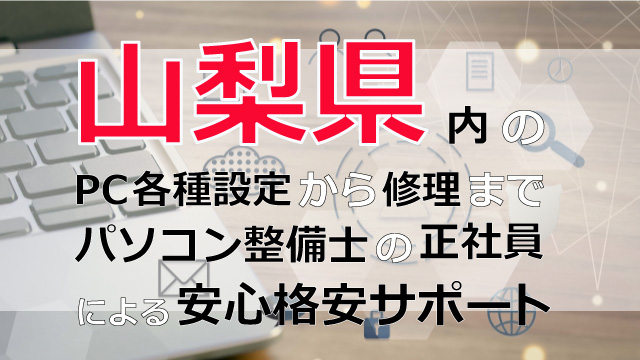 山梨県内のPC各種設定から修理はパソコン整備士の正社員による安心格安サポート