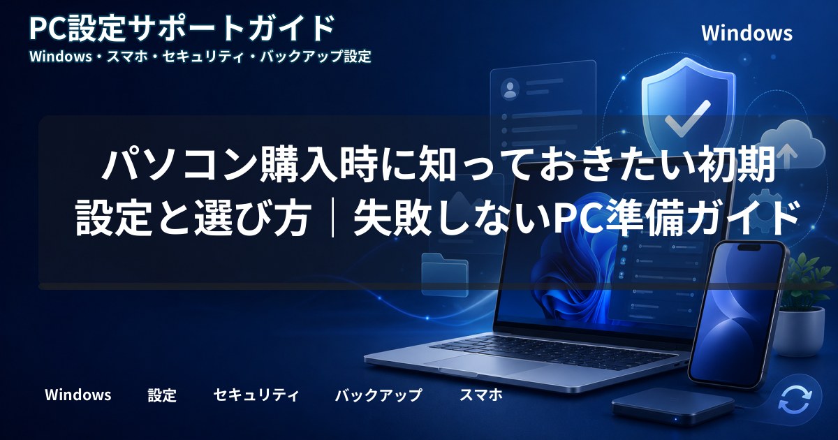 パソコン購入時に知っておきたい初期設定と選び方｜失敗しないPC準備ガイド